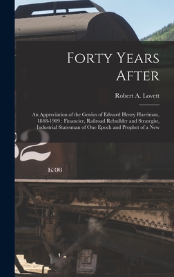 Forty Years After: an Appreciation of the Genius of Edward Henry Harriman, 1848-1909: Financier, Railroad Rebuilder and Strategist, Indus