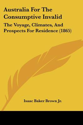 Australia For The Consumptive Invalid: The Voyage, Climates, And Prospects For Residence (1865)