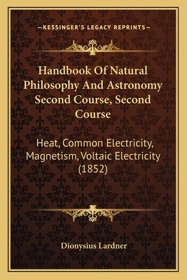 Handbook Of Natural Philosophy And Astronomy Second Course, Second Course: Heat, Common Electricity, Magnetism, Voltaic Electricity (1852)