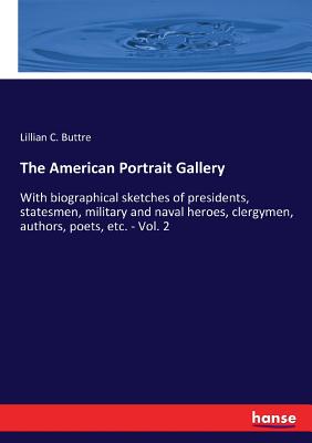 The American Portrait Gallery: With biographical sketches of presidents, statesmen, military and naval heroes, clergymen, authors, poets, etc. - Vol.