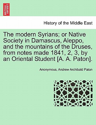 The Modern Syrians; Or Native Society in Damascus, Aleppo, and the Mountains of the Druses, from Notes Made 1841, 2, 3, by an Oriental Student [A. A.