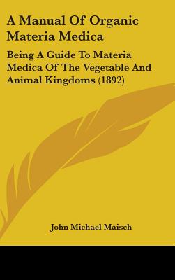 A Manual Of Organic Materia Medica: Being A Guide To Materia Medica Of The Vegetable And Animal Kingdoms (1892)
