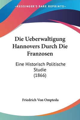 Die Ueberwaltigung Hannovers Durch Die Franzosen: Eine Historisch Politische Studie (1866)