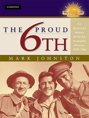 The Proud 6th: An Illustrated History of the 6th Australian Division 1939-1946
