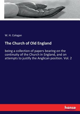 The Church of Old England: being a collection of papers bearing on the continuity of the Church in England, and on attempts to justify the Anglican po