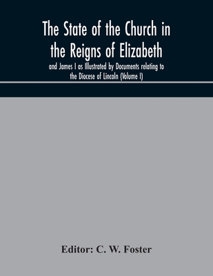 The State Of The Church In The Reigns Of Elizabeth And James I As Illustrated By Documents Relating To The Diocese Of Lincoln (Volume I)