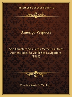 Amerigo Vespucci: Son Caractere, Ses Ecrits, Meme Les Moins Authentiques, Sa Vie Et Ses Navigations (1865)