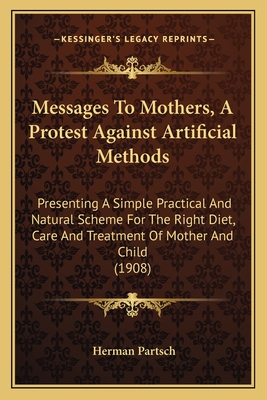 Messages To Mothers, A Protest Against Artificial Methods: Presenting A Simple Practical And Natural Scheme For The Right Diet, Care And Treatment Of