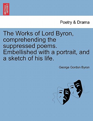 The Works of Lord Byron, Comprehending the Suppressed Poems. Embellished with a Portrait, and a Sketch of His Life.