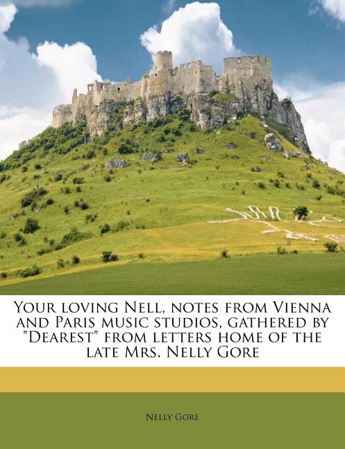Your Loving Nell, Notes From Vienna and Paris Music Studios, Gathered by "Dearest" From Letters Home of the Late Mrs. Nelly Gore