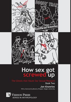 How Sex Got Screwed Up: The Ghosts that Haunt Our Sexual Pleasure - Book Two: From Victoria to Our Own Times