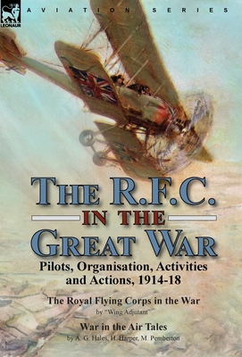 The R.F.C. in the Great War: Pilots, Organisation, Activities and Actions, 1914-18-The Royal Flying Corps in the War by "Wing Adjutant" & War in the A