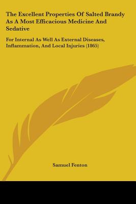 The Excellent Properties Of Salted Brandy As A Most Efficacious Medicine And Sedative: For Internal As Well As External Diseases, Inflammation, And Lo