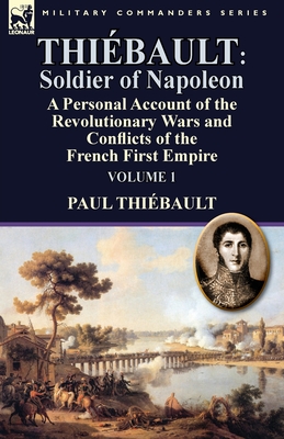 Thiébault: Soldier of Napoleon: Volume 1-a Personal Account of the Revolutionary Wars and Conflicts of the French First Empire