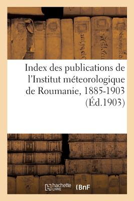 Index des publications de l'Institut méteorologique de Roumanie: sous la direction de Mr. St. C. Hepites, 1885-1903