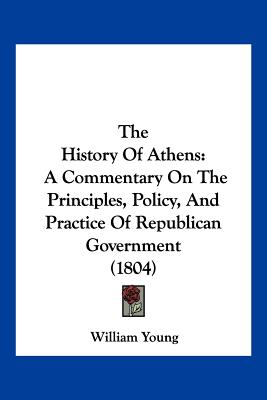 The History Of Athens: A Commentary On The Principles, Policy, And Practice Of Republican Government (1804)