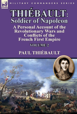 Thiébault: Soldier of Napoleon: Volume 2-a Personal Account of the Revolutionary Wars and Conflicts of the French First Empire