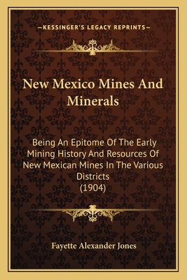 New Mexico Mines And Minerals: Being An Epitome Of The Early Mining History And Resources Of New Mexican Mines In The Various Districts (1904)