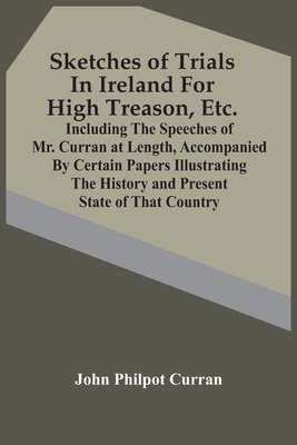 Sketches Of Trials In Ireland For High Treason, Etc.: Including The Speeches Of Mr. Curran At Length, Accompanied By Certain Papers Illustrating The H