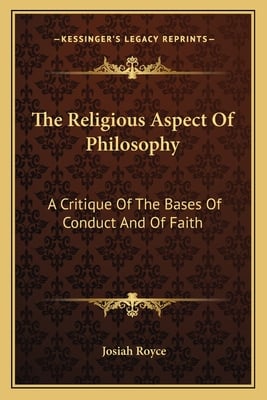The Religious Aspect Of Philosophy: A Critique Of The Bases Of Conduct And Of Faith