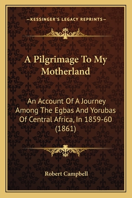 A Pilgrimage To My Motherland: An Account Of A Journey Among The Egbas And Yorubas Of Central Africa, In 1859-60 (1861)