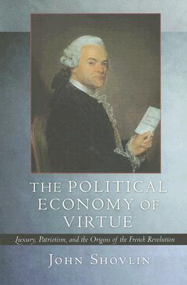 The Political Economy of Virtue: Luxury, Patriotism, and the Origins of the French Revolution