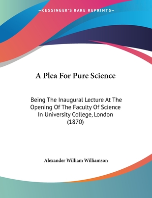 A Plea For Pure Science: Being The Inaugural Lecture At The Opening Of The Faculty Of Science In University College, London (1870)