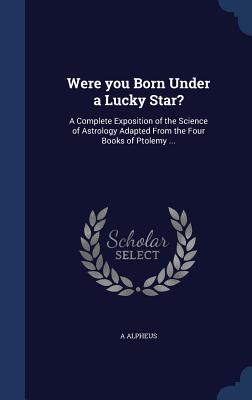 Were you Born Under a Lucky Star?: A Complete Exposition of the Science of Astrology Adapted From the Four Books of Ptolemy ...