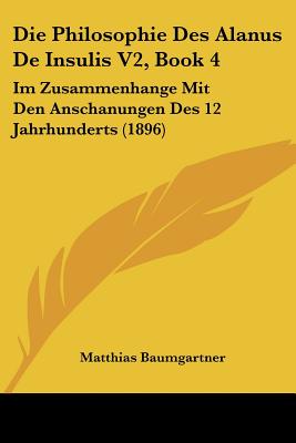 Die Philosophie Des Alanus De Insulis V2, Book 4: Im Zusammenhange Mit Den Anschanungen Des 12 Jahrhunderts (1896)