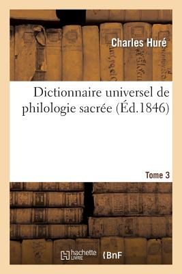 Dictionnaire universel de philologie sacrée T. 3: différentes significations de chaque mot de l'Écriture, étymologie, difficultés