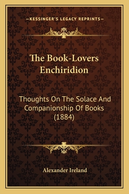 The Book-Lovers Enchiridion: Thoughts On The Solace And Companionship Of Books (1884)