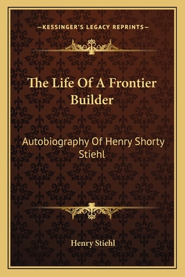 The Life Of A Frontier Builder: Autobiography Of Henry Shorty Stiehl