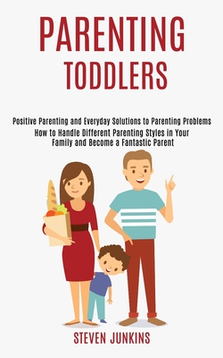 Parenting Toddlers: How to Handle Different Parenting Styles in Your Family and Become a Fantastic Parent (Positive Parenting and Everyday Solutions t