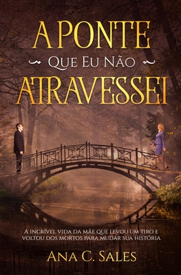 A Ponte Que Eu Não Atravessei: A Incrível Vida da Mãe Que Levou Um Tiro e Voltou Dos Mortos Para Mudar Sua História