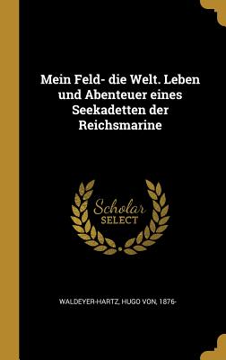 Mein Feld- die Welt. Leben und Abenteuer eines Seekadetten der Reichsmarine