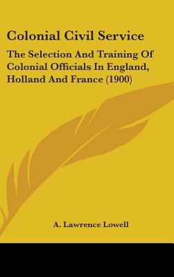 Colonial Civil Service: The Selection And Training Of Colonial Officials In England, Holland And France (1900)