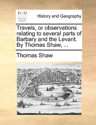 Travels, or observations relating to several parts of Barbary and the Levant. By Thomas Shaw, ...