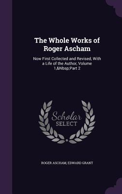 The Whole Works of Roger Ascham: Now First Collected and Revised, With a Life of the Author, Volume 1, Part 2