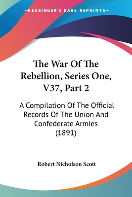 The War Of The Rebellion, Series One, V37, Part 2: A Compilation Of The Official Records Of The Union And Confederate Armies (1891)