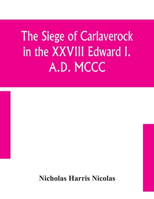 The Siege Of Carlaverock In The Xxviii Edward I. A.D. Mccc; With The Arms Of The Earls, Barons, And Knights, Who Were Present On The Occasion; With A