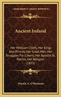 Ancient Ireland: Her Milesian Chiefs, Her Kings And Princes, Her Great Men, Her Struggles For Liberty, Her Apostle St. Patrick, Her Religion (1855)