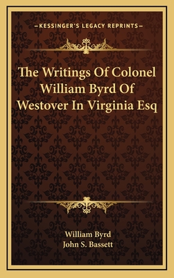 The Writings Of Colonel William Byrd Of Westover In Virginia Esq