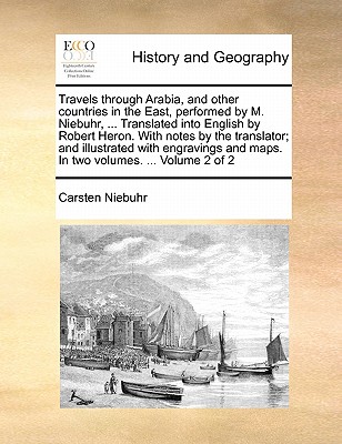 Travels Through Arabia, and Other Countries in the East, Performed by M. Niebuhr, ... Translated Into English by Robert Heron. with Notes by the Trans