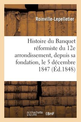 Histoire du Banquet réformiste du 12e arrondissement, depuis sa fondation, le 5 décembre 1847: , jusqu'au 24 février 1848