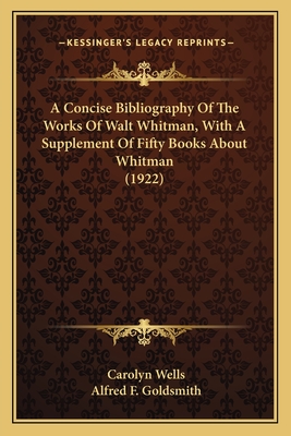 A Concise Bibliography Of The Works Of Walt Whitman, With A Supplement Of Fifty Books About Whitman (1922)