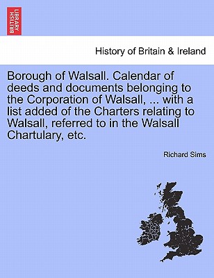 Borough of Walsall. Calendar of Deeds and Documents Belonging to the Corporation of Walsall, ... with a List Added of the Charters Relating to Walsall