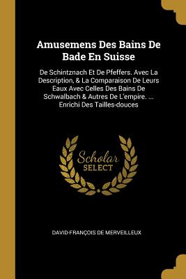 Amusemens Des Bains De Bade En Suisse: De Schintznach Et De Pfeffers. Avec La Description, & La Comparaison De Leurs Eaux Avec Celles Des Bains De Sch
