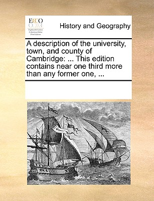 A Description of the University, Town, and County of Cambridge: This Edition Contains Near One Third More Than Any Former One, ...