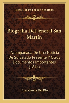 Biografia Del Jeneral San Martín: Acompanada De Una Noticia De Su Estado Presente Y Otros Documentos Importantes (1844)