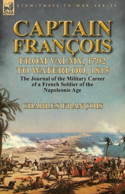 Captain François: From Valmy, 1792 to Waterloo, 1815-the Journal of the Military Career of a French Soldier of the Napoleonic Age